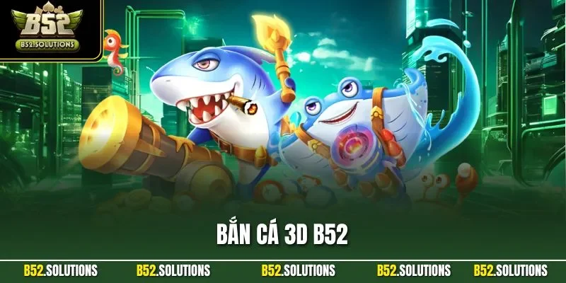 Bắn Cá 3D B52| Trải Nghiệm Game Online Đổi Thưởng Hấp Dẫn
