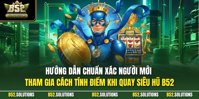 Hướng dẫn chuẩn xác người mới tham gia cách tính điểm khi quay siêu hũ B52